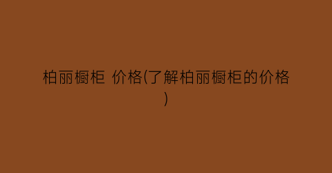 柏丽橱柜 价格(了解柏丽橱柜的价格)